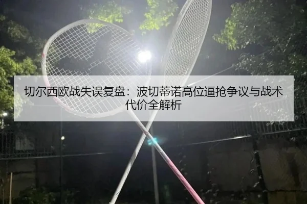 切尔西欧战失误复盘：波切蒂诺高位逼抢争议与战术代价全解析